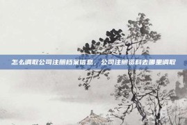 怎么调取公司注册档案信息，公司注册资料去哪里调取