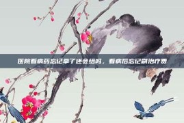 医院看病药忘记拿了还会给吗，看病后忘记刷治疗费