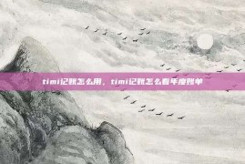 timi记账怎么用，timi记账怎么看年度账单