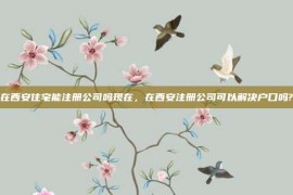 在西安住宅能注册公司吗现在，在西安注册公司可以解决户口吗?