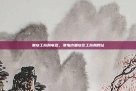 潮安工商局电话，潮州市潮安区工商局网站