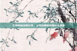 公司商标注册公司，公司注册商标有什么坏处