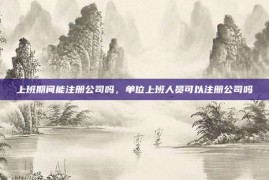 上班期间能注册公司吗，单位上班人员可以注册公司吗