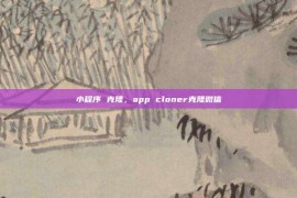 小程序 克隆，app cloner克隆微信