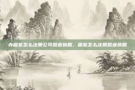 办画室怎么注册公司营业执照，画室怎么注册营业执照