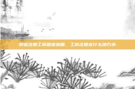 附近注册工商营业执照，工商注册去什么地方办