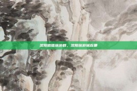 沈阳微信旅游群，沈阳旅游城在哪