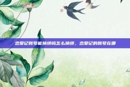 恋爱记账号能换绑吗怎么换绑，恋爱记的账号在哪