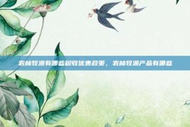 农林牧渔有哪些税收优惠政策，农林牧渔产品有哪些