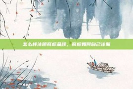 怎么样注册商标品牌，商标如何自己注册