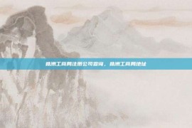 株洲工商局注册公司查询，株洲工商局地址