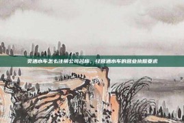 卖洒水车怎么注册公司名称，经营洒水车的营业执照要求