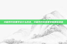 小程序开发要学会什么技术，小程序开发需要掌握哪些语言