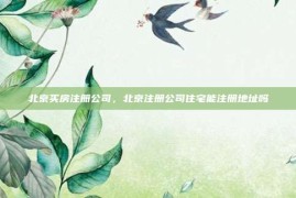 北京买房注册公司，北京注册公司住宅能注册地址吗