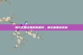湖北在哪注册商标最好，湖北省著名商标