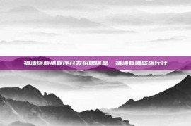 福清旅游小程序开发招聘信息，福清有哪些旅行社