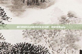 厦门同安h5小程序开发怎么样，同安发布app