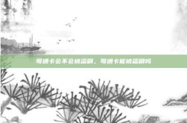 粤通卡会不会被盗刷，粤通卡能被盗刷吗