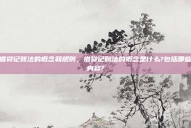 借贷记账法的概念和规则，借贷记账法的概念是什么?包括哪些内容?