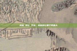 商标 转让 平台，商标转让哪个网最大
