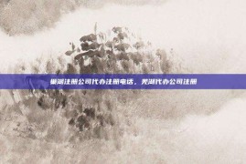 巢湖注册公司代办注册电话，芜湖代办公司注册