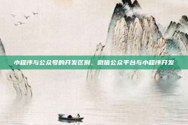 小程序与公众号的开发区别，微信公众平台与小程序开发
