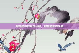 好玩吧游戏社区注册，好玩吧官网注册