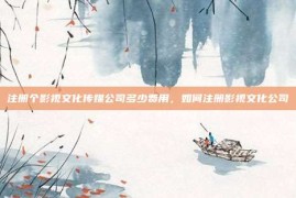注册个影视文化传媒公司多少费用，如何注册影视文化公司