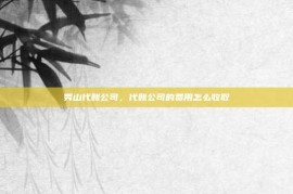 秀山代账公司，代账公司的费用怎么收取