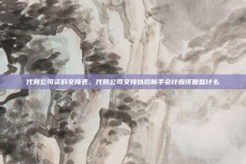 代账公司资料交接表，代账公司交接以后新手会计应该做些什么