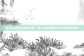 别人让我帮忙注册公司，有人让你注册什么东西,要帮忙吗