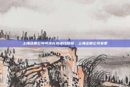 上海注册公司可以在外地经营吗，上海注册公司变更