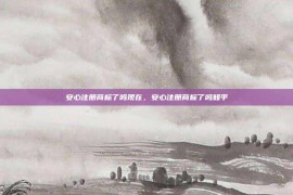 安心注册商标了吗现在，安心注册商标了吗知乎