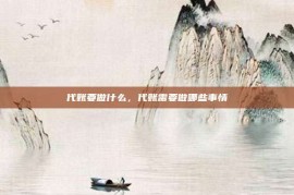 代账要做什么，代账需要做哪些事情