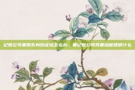 记账公司要股东身份证吗怎么办，要记账公司我要给他提供什么