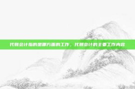 代账会计指的是哪方面的工作，代账会计的主要工作内容
