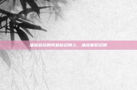 浦城县招聘网最新招聘人，浦城兼职招聘
