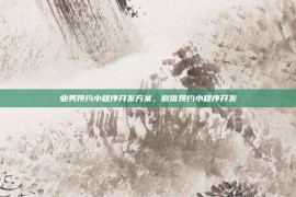 业务预约小程序开发方案，微信预约小程序开发