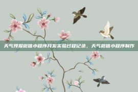 天气预报微信小程序开发实验过程记录，天气微信小程序制作