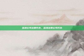 荔湾公司注册代办，荔湾注册公司代办