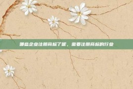 哪些企业注册商标了呢，需要注册商标的行业
