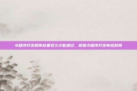 小程序开发版审核要多久才能通过，微信小程序开发审核时间