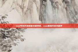 vue可以开发微信小程序吗，vue直接开发小程序