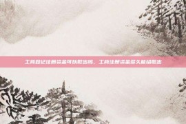 工商登记注册资金可以取出吗，工商注册资金多久能给取出