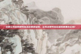 注册公司居民楼可以当注册地址吗，公司注册可以在居民楼里办公吗?