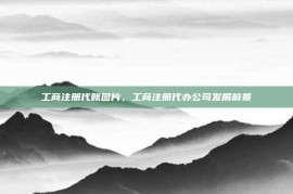 工商注册代账图片，工商注册代办公司发展前景