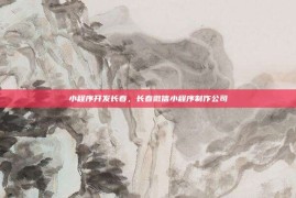 小程序开发长春，长春微信小程序制作公司