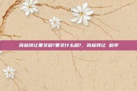 商标转让要交税?要交什么税?，商标转让 税率