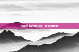 公司怎么代理记账，帮公司代账