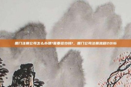 厦门注册公司怎么办理?需要多少钱?，厦门公司注册流程2016